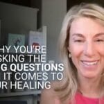 Why You’re Asking the Wrong Questions When It Comes to Your Healing